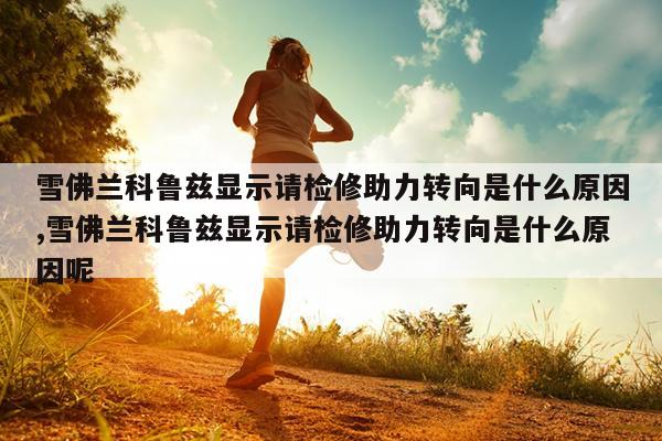 雪佛蘭科魯茲顯示請(qǐng)檢修助力轉(zhuǎn)向是什么原因,雪佛蘭科魯茲顯示請(qǐng)檢修助力轉(zhuǎn)向是什么原因呢